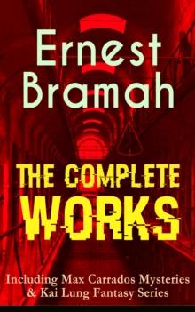 The Complete Works of Ernest Bramah (Including Max Carrados Mysteries & Kai Lung Fantasy Series) : The Secret of the League, The Coin of Dionysius, The Game Played In the Dark, The Bravo of London, Th