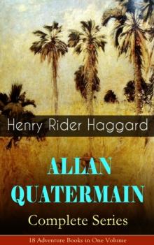 ALLAN QUATERMAIN - Complete Series: 18 Adventure Books in One Volume : All the Original Books Featuring the Adventurer Who Was a Template for the Character Indiana Jones: King Solomon's Mines, Maiwa's