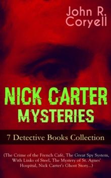 NICK CARTER MYSTERIES - 7 Detective Books Collection (The Crime of the French Cafe, The Great Spy System, With Links of Steel, The Mystery of St. Agnes' Hospital, Nick Carter's Ghost Story...) : The S