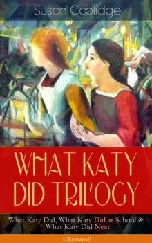 WHAT KATY DID TRILOGY - What Katy Did, What Katy Did at School & What Katy Did Next (Illustrated) : The Humorous Adventures of a Spirited Young Girl and Her Four Siblings (Children's Classics Series)