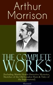 The Complete Works of Arthur Morrison (Including Martin Hewitt Detective Mysteries, Sketches of the Old London Slum & Tales of the Supernatural) - Illustrated : Adventures of Martin Hewitt, The Red Tr