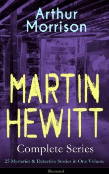 MARTIN HEWITT Complete Series: 25 Mysteries & Detective Stories in One Volume (Illustrated) : The Lenton Croft Robberies, The Quinton Jewel Affair, The Ivy Cottage Mystery, The Case of the Lost Foreig