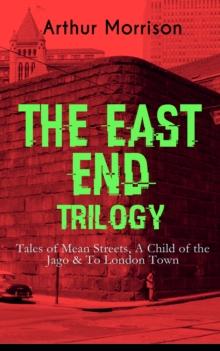 THE EAST END TRILOGY: Tales of Mean Streets, A Child of the Jago & To London Town : The Old London Slum Stories