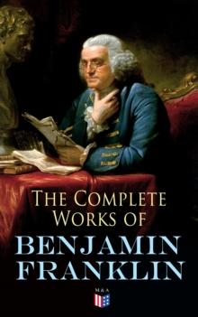 The Complete Works of Benjamin Franklin : Letters and Papers on Electricity, Philosophical Subjects, General Politics, Moral Subjects & the Economy, American Subjects Before & During the Revolution