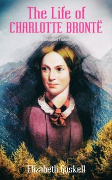 The Life of Charlotte Bronte (Illustrated Edition) : Delightful Biography of the Author of Jane Eyre by One of Her Closest Friends