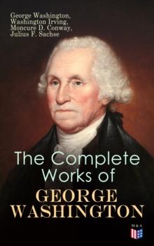 The Complete Works of George Washington : Military Journals, Rules of Civility, Writings on French and Indian War, Presidential Work, Inaugural Addresses, Messages to Congress, Letters & Biography