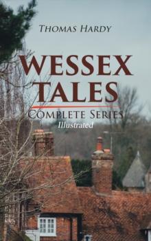 WESSEX TALES - Complete Series (Illustrated) : 12 Novels & 6 Short Stories, Including Far from the Madding Crowd, Tess of the d'Urbervilles, Jude the Obscure, The Return of the Native, The Mayor of Ca