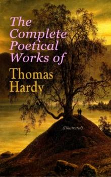 The Complete Poetical Works of Thomas Hardy (Illustrated) : 940+ Poems, Lyrics & Verses, Including Wessex Poems, Poems of the Past and the Present, Time's Laughingstocks, Satires of Circumstance, Mome