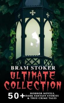 BRAM STOKER Ultimate Collection: 50+ Horror Novels, Dark Fantasy Stories & True Crime Tales : Dracula, The Mystery of the Sea, The Jewel of Seven Stars, The Snake's Pass, The Lady of the Shroud, The L