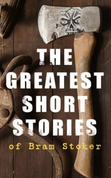 The Greatest Short Stories of Bram Stoker : Occult & Supernatural Tales, Gothic Horror Classics & Dark Fantasy Collections