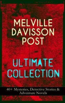 MELVILLE DAVISSON POST Ultimate Collection: 40+ Mysteries, Detective Stories & Adventure Novels : Uncle Abner Mysteries, Randolph Mason Schemes, Sir Henry Marquis Tales, Dwellers in the Hills, The Gil