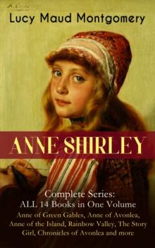 ANNE SHIRLEY Complete Series - ALL 14 Books in One Volume: Anne of Green Gables, Anne of Avonlea, Anne of the Island, Rainbow Valley, The Story Girl, Chronicles of Avonlea and more : Including the Mem