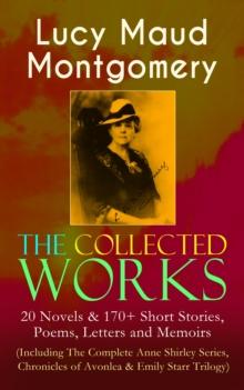 The Collected Works of Lucy Maud Montgomery: 20 Novels & 170+ Short Stories, Poems, Letters and Memoirs (Including The Complete Anne Shirley Series, Chronicles of Avonlea & Emily Starr Trilogy) : Anne