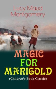 MAGIC FOR MARIGOLD (Children's Book Classic) : Adventure Novel (Including the Memoirs of Lucy Maud Montgomery)