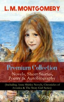 L. M. MONTGOMERY - Premium Collection: Novels, Short Stories, Poetry & Autobiography (Including Anne Shirley Novels, Chronicles of Avonlea & The Story Girl Series) : Anne of Green Gables, Anne of Avon