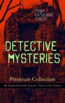 DETECTIVE MYSTERIES Premium Collection: 48 Thriller Novels & Detective Tales in One Volume : That Affair Next Door, Lost Man's Lane, The Circular Study, The Mill Mystery, The Mystery of the Hasty Arro