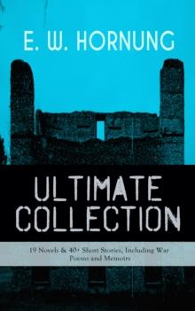 E. W. HORNUNG Ultimate Collection - 19 Novels & 40+ Short Stories, Including War Poems and Memoirs : Mysteries, Detective Stories and Crime Tales: The Adventures of a Gentleman-Thief - A. J. Raffles S