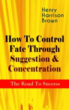 How To Control Fate Through Suggestion & Concentration: The Road To Success : Become the Master of Your Own Destiny and Feel the Positive Power of Focus in Your Life