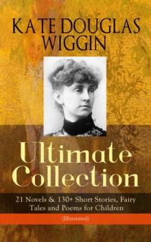 KATE DOUGLAS WIGGIN - Ultimate Collection: 21 Novels & 130+ Short Stories : Fairy Tales and Poems for Children (Illustrated) Including Rebecca of Sunnybrook Farm & Penelope Hamilton Series: Rose o' th