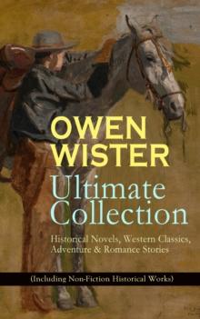 OWEN WISTER Ultimate Collection: Historical Novels, Western Classics, Adventure & Romance Stories (Including Non-Fiction Historical Works) : The Virginian, The Promised Land, A Kinsman of Red Cloud, L