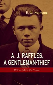 A. J. Raffles, A Gentleman-Thief: 27 Crime Tales in One Volume : The Amateur Cracksman, The Black Mask - Raffles: Further Adventures, A Thief in the Night & Mr. Justice Raffles