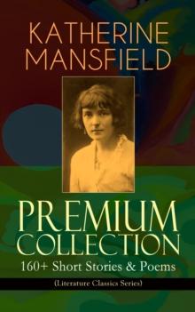 KATHERINE MANSFIELD Premium Collection: 160+ Short Stories & Poems (Literature Classics Series) : The Complete Short Stories and Poetry of Katherine Mansfield: Bliss, The Garden Party, The Dove's Nest