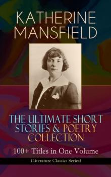 KATHERINE MANSFIELD - The Ultimate Short Stories & Poetry Collection: 100+ Titles in One Volume (Literature Classics Series) : Prelude, Bliss, At the Bay, The Garden Party, A Birthday, Poems at the Vi