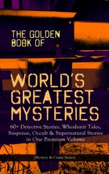 THE GOLDEN BOOK OF WORLD'S GREATEST MYSTERIES - 60+ Detective Stories : Whodunit Tales, Suspense, Occult & Supernatural Stories in One Premium Volume (Mystery & Crime Anthology) The World's Finest Mys