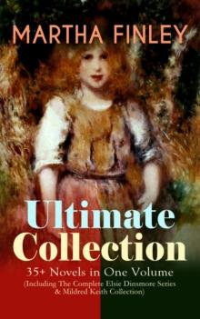 MARTHA FINLEY Ultimate Collection - 35+ Novels in One Volume (Including The Complete Elsie Dinsmore Series & Mildred Keith Collection) : Timeless Children Classics & Other Novels with Original Illustr