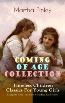 COMING OF AGE COLLECTION - Timeless Children Classics For Young Girls : Complete Elsie Dinsmore & Mildred Keith Series: Edith's Sacrifice, Ella Clinton, Signing the Contract and What it Cost, The Thor