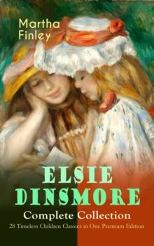 ELSIE DINSMORE Complete Collection - 28 Timeless Children Classics in One Premium Edition : Elsie Dinsmore, Elsie's Holidays at Roselands, Elsie's Girlhood, Elsie's Womanhood, Elsie Yachting with the