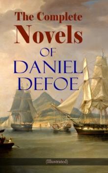 The Complete Novels of Daniel Defoe (Illustrated) : Adventure Classics, Pirate Tales & Sea Novels: The Complete Adventures of Robinson Crusoe, Captain Singleton, Moll Flanders, Memoirs of a Cavalier,