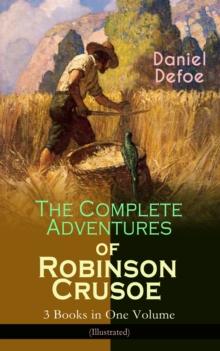 The Complete Adventures of Robinson Crusoe - 3 Books in One Volume (Illustrated) : The Life and Adventures of Robinson Crusoe, The Farther Adventures of Robinson Crusoe & Serious Reflections of Robins