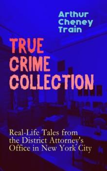 TRUE CRIME COLLECTION: Real-Life Tales from the District Attorney's Office in New York City : Mayhem, Corruption, Forgery, Murders and Other Crimes in New York City at the Beginning of 20th Century