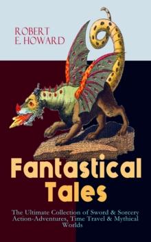 Fantastical Tales - The Ultimate Collection of Sword & Sorcery Action-Adventures, Time Travel & Mythical Worlds : Conan the Barbarian Series, The 'Kull the Conqueror" Stories, The 'Solomon Kane' Saga,