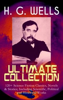 H. G. WELLS Ultimate Collection: 120+ Science Fiction Classics, Novels & Stories; Including Scientific, Political and Historical Works : The Time Machine, The Island of Doctor Moreau, The Invisible Ma