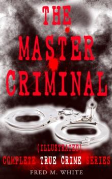 THE MASTER CRIMINAL - Complete True Crime Series (Illustrated) : The History of Felix Gryde, Notorious Master Criminal