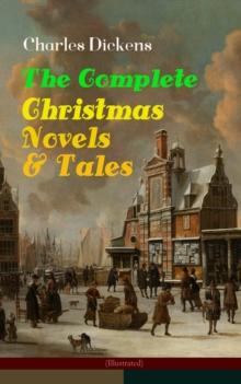 Charles Dickens: The Complete Christmas Novels & Tales (Illustrated) : 30 Classics in One Volume: A Christmas Carol, The Battle of Life, The Chimes, Oliver Twist, Tom Tiddler's Ground, The Holly-Tree,