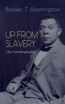 UP FROM SLAVERY (An Autobiography) : Memoir of the Visionary Educator, African American Leader and Influential Civil Rights Activist