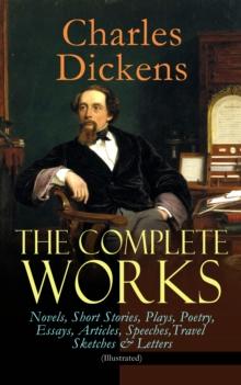 The Complete Works of Charles Dickens: Novels, Short Stories, Plays, Poetry, Essays, Articles, Speeches, Travel Sketches & Letters (Illustrated) : Including Autobiographical Writings, Four Biographies