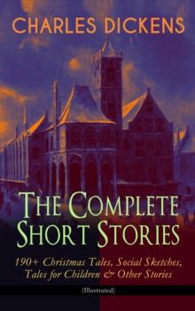 CHARLES DICKENS - The Complete Short Stories: 190+ Christmas Tales, Social Sketches, Tales for Children & Other Stories (Illustrated) : A Christmas Carol, The Chimes, The Battle of Life, The Haunted M