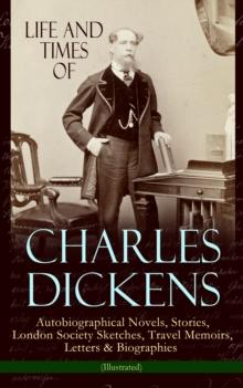 Life and Times of Charles Dickens: Autobiographical Novels, Stories, London Society Sketches, Travel Memoirs, Letters & Biographies (Illustrated) : David Copperfield, Sketches by Boz, American Notes,