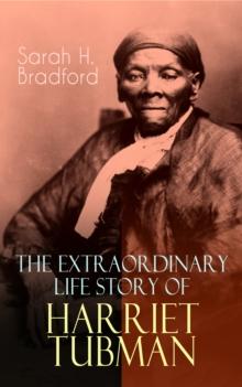 The Extraordinary Life Story of Harriet Tubman : The Female Moses Who Led Hundreds of Slaves to Freedom as the Conductor on the Underground Railroad (2 Memoirs in One Volume)