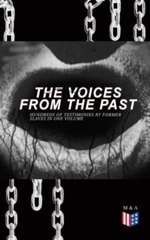 The Voices From The Past - Hundreds of Testimonies by Former Slaves In One Volume : The Story of Their Life - Interviews with People from Alabama, Arkansas, Florida, Georgia, Indiana, Kansas, Kentucky