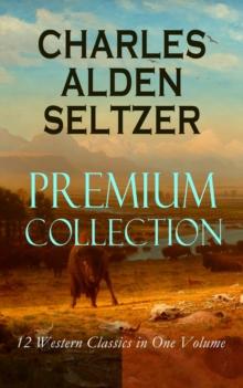 CHARLES ALDEN SELTZER - Premium Collection: 12 Western Classics in One Volume : The Two-Gun Man, The Coming of the Law, The Trail to Yesterday, The Boss of the Lazy Y, The Range Boss, Firebrand Trevis