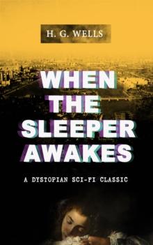 WHEN THE SLEEPER AWAKES (A Dystopian Sci-Fi Classic) : Including both the Original & the Revised Version (From the Father of Science Fiction and the Renowned Author of War of the Worlds, The Island of