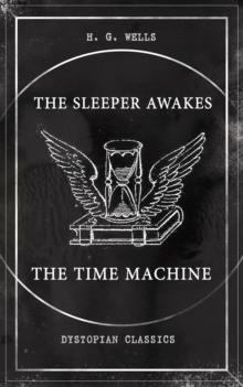 THE SLEEPER AWAKES & THE TIME MACHINE (Dystopian Classics) : Two Sci-Fi Classics by the Father of Science Fiction and the Renowned Author of War of the Worlds, The Island of Doctor Moreau & The Invisi