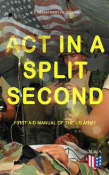 Act in a Split Second - First Aid Manual of the US Army : Learn the Crucial First Aid Procedures With Clear Explanations & Instructive Images: How to Stop the Bleeding & Protect the Wound, Perform Mou