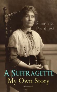 A Suffragette - My Own Story (Illustrated) : The Inspiring Autobiography of the Women Who Founded the Militant WPSU Movement and Fought to Win the Right for Women to Vote