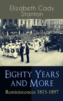 Eighty Years and More: Reminiscences 1815-1897 : The Truly Intriguing and Empowering Life Story of the World Famous American Suffragist, Social Activist and Abolitionist